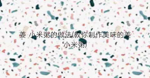 姜 小米粥的做法(教你制作美味的姜小米粥)